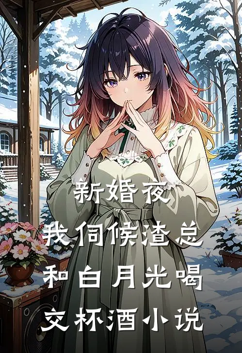 新婚夜，我伺候渣总和白月光喝交杯酒小说
