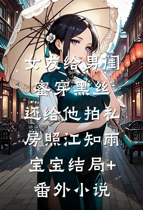 女友给男闺蜜穿黑丝，还给他拍私房照江知雨宝宝结局+番外小说