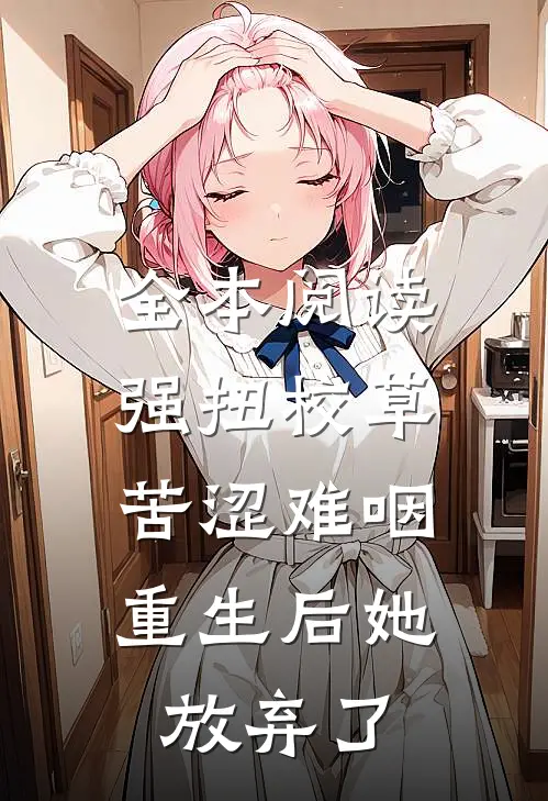 全本阅读强扭校草苦涩难咽，重生后她放弃了