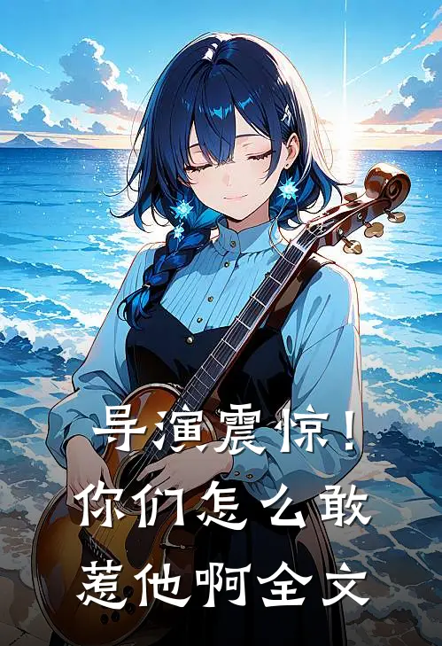 导演震惊！你们怎么敢惹他啊全文