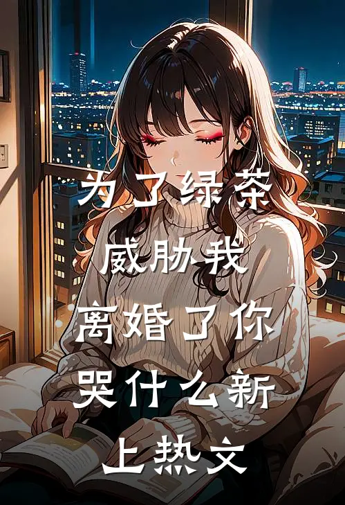为了绿茶威胁我，离婚了你哭什么新上热文