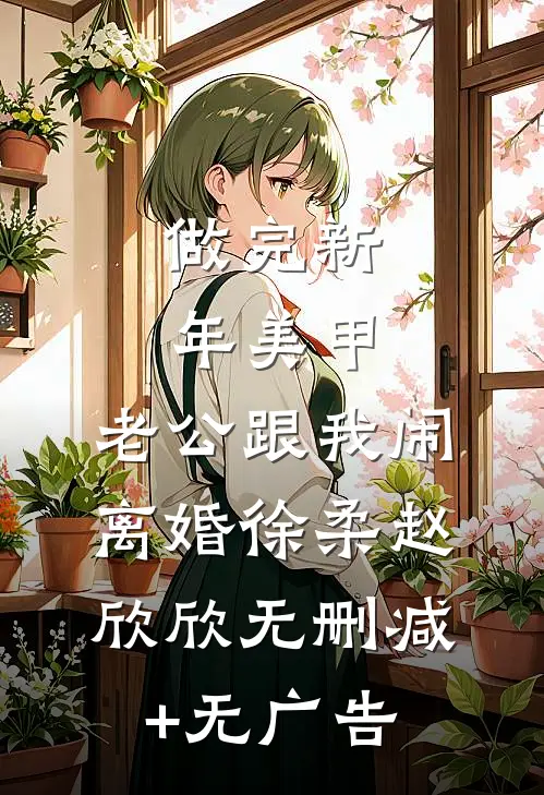 做完新年美甲，老公跟我闹离婚徐柔赵欣欣无删减+无广告