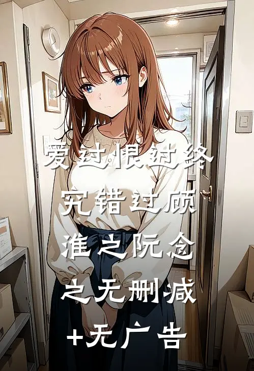 爱过恨过终究错过顾淮之阮念之无删减+无广告