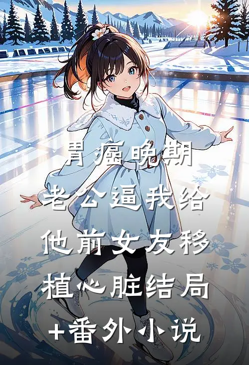 胃癌晚期，老公逼我给他前女友移植心脏结局+番外小说