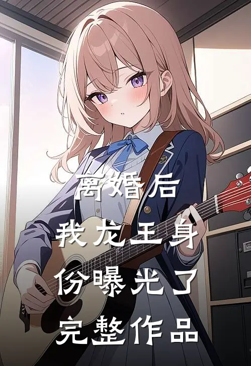 离婚后，我龙王身份曝光了完整作品