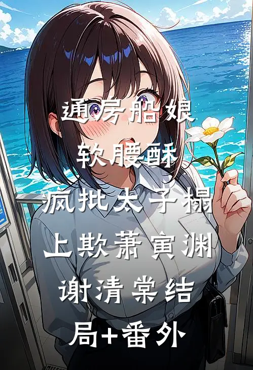通房船娘软腰酥，疯批太子榻上欺萧寅渊谢清棠结局+番外