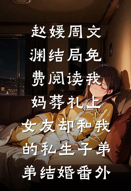 赵媛周文渊结局免费阅读我妈葬礼上，女友却和我的私生子弟弟结婚番外