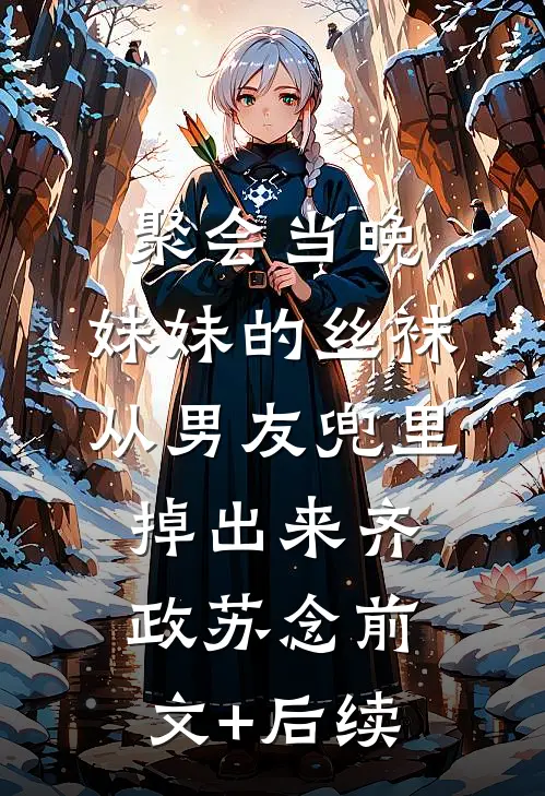 聚会当晚，妹妹的丝袜从男友兜里掉出来齐政苏念前文+后续