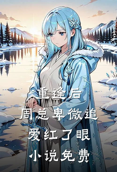 重逢后,周总卑微追爱红了眼免费阅读