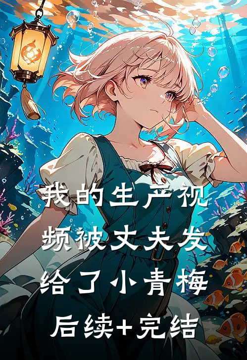 我的生产视频被丈夫发给了小青梅后续+完结