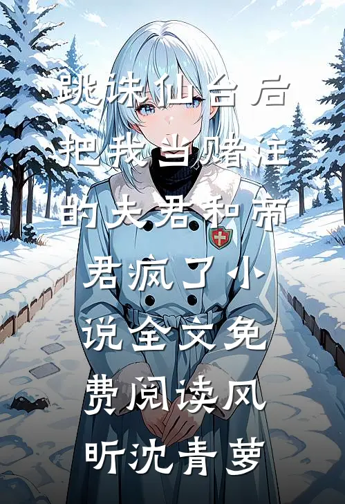 跳诛仙台后，把我当赌注的夫君和帝君疯了小说全文免费阅读风昕沈青萝