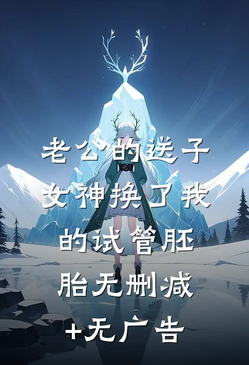老公的送子女神换了我的试管胚胎无删减+无广告