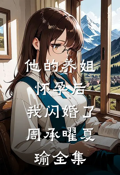 他的养姐怀孕后，我闪婚了周承曜夏瑜 全集