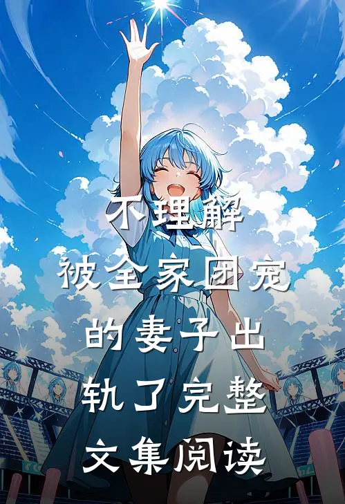 不理解，被全家团宠的妻子出轨了完整文集阅读