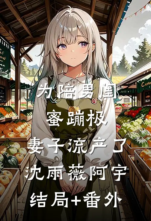 为陪男闺蜜蹦极，妻子流产了沈雨薇阿宇结局+番外