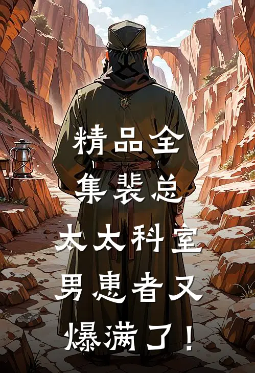精品全集裴总，太太科室男患者又爆满了！