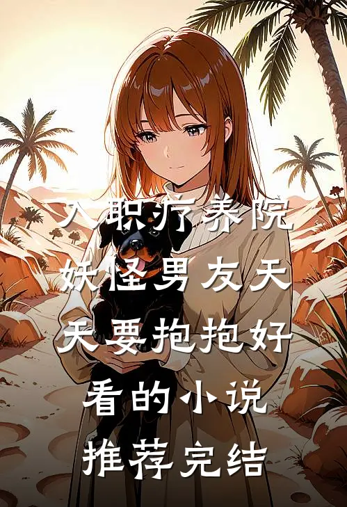 入职疗养院，妖怪男友天天要抱抱好看的小说推荐完结