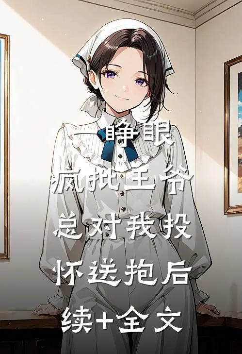 一睁眼，疯批王爷总对我投怀送抱后续+全文