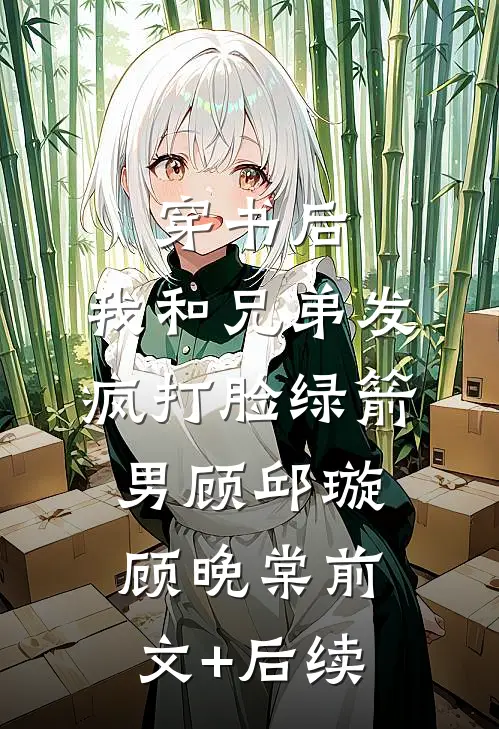 穿书后，我和兄弟发疯打脸绿箭男顾邱璇顾晚棠前文+后续