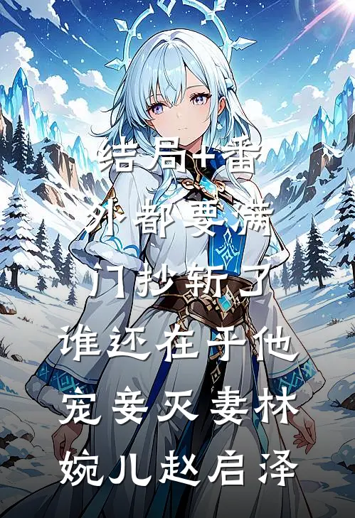 结局+番外都要满门抄斩了，谁还在乎他宠妾灭妻林婉儿赵启泽