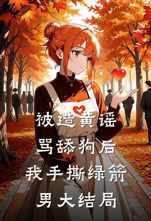 被造黄谣骂舔狗后，我手撕绿箭男大结局