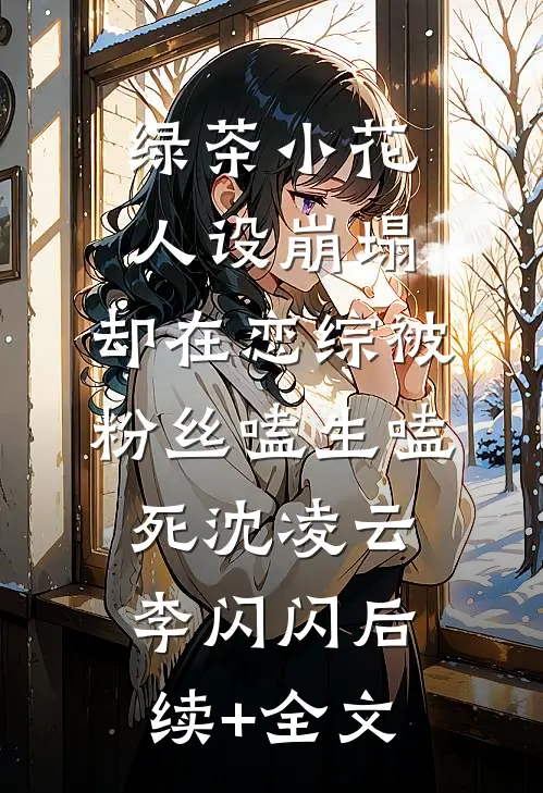 绿茶小花人设崩塌，却在恋综被粉丝嗑生嗑死沈凌云李闪闪后续+全文