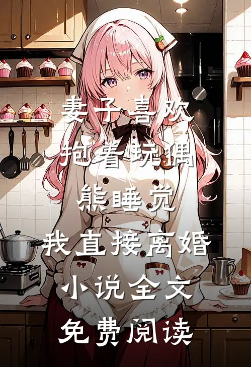 妻子喜欢抱着玩偶熊睡觉，我直接离婚小说全文免费阅读