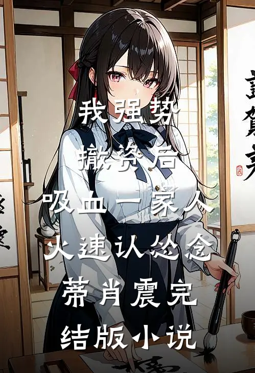 我强势撤资后，吸血一家人火速认怂念蒂肖震完结版小说