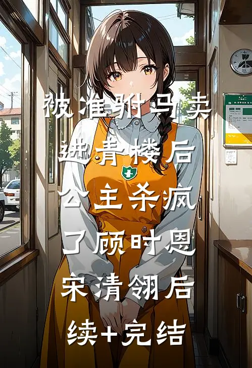 被准驸马卖进青楼后，公主杀疯了顾时恩宋清翎后续+完结