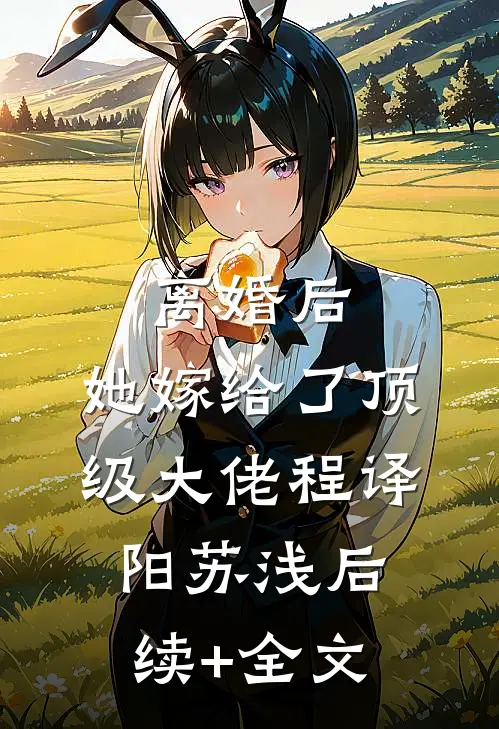 离婚后，她嫁给了顶级大佬程译阳苏浅后续+全文