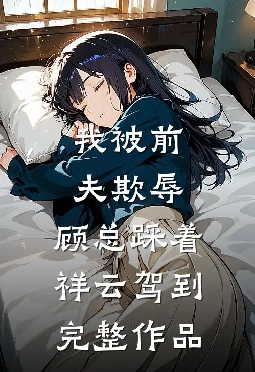我被前夫欺辱，顾总踩着祥云驾到完整作品