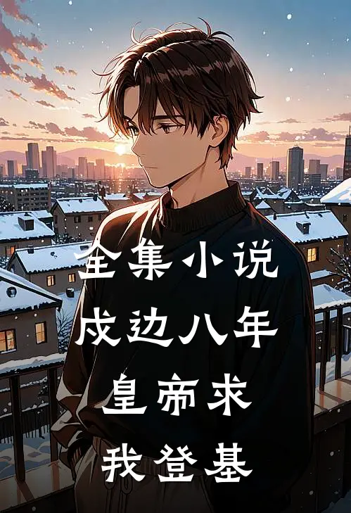 全集小说戍边八年，皇帝求我登基