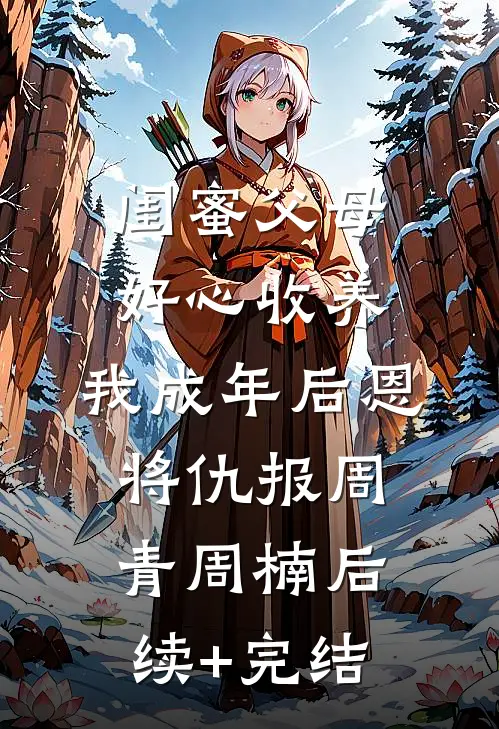 闺蜜父母好心收养，我成年后恩将仇报周青周楠后续+完结
