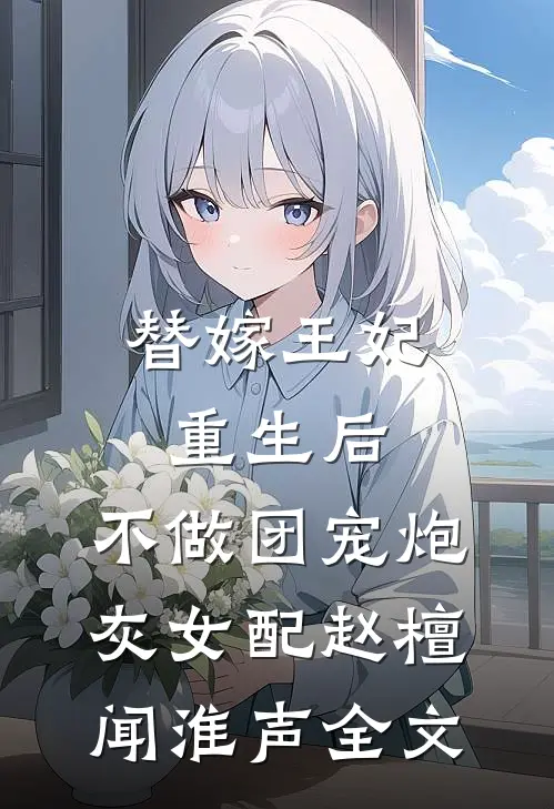 替嫁王妃重生后，不做团宠炮灰女配赵檀闻淮声全文