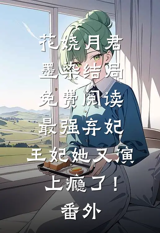 花娆月君墨染结局免费阅读最强弃妃：王妃她又演上瘾了！番外