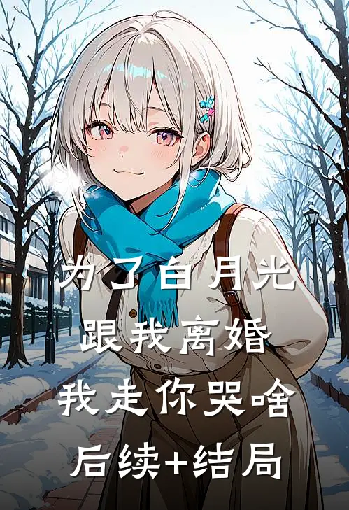 为了白月光跟我离婚，我走你哭啥后续+结局