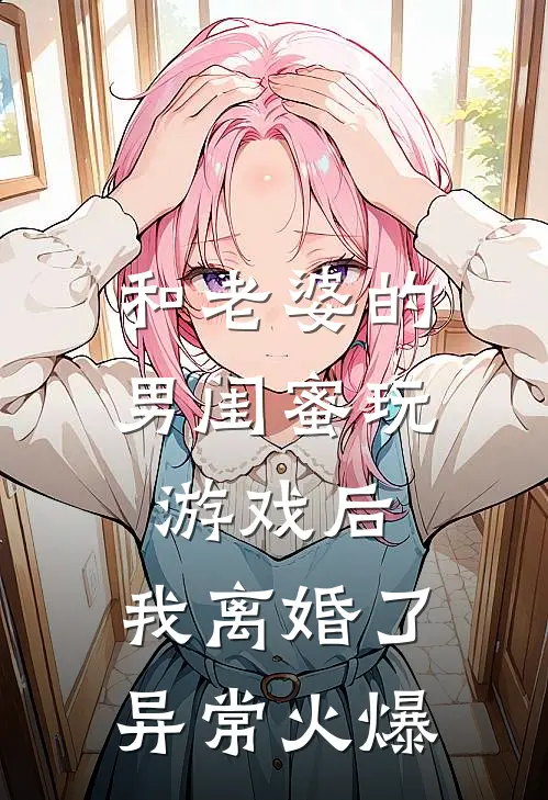 和老婆的男闺蜜玩游戏后，我离婚了异常火爆