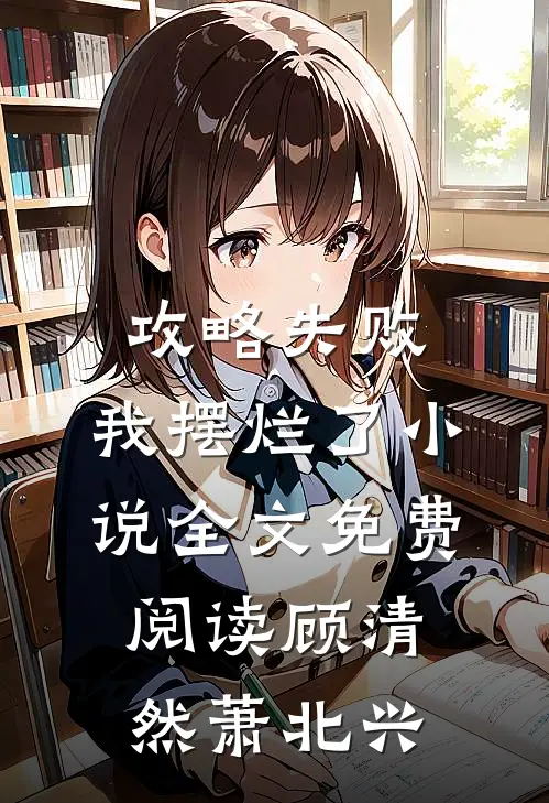 攻略失败，我摆烂了小说全文免费阅读顾清然萧北兴