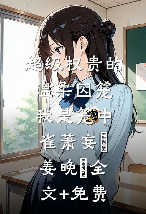 超级权贵的温柔囚笼，我是笼中雀萧妄玦姜晚婳全文+免费