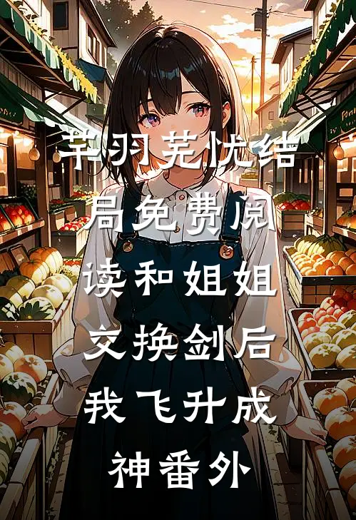 芊羽芜忧结局免费阅读和姐姐交换剑后，我飞升成神番外