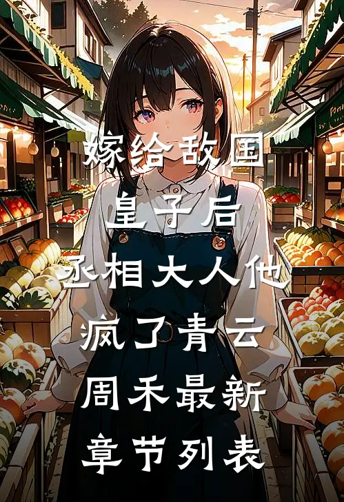 嫁给敌国皇子后，丞相大人他疯了青云周禾最新章节列表