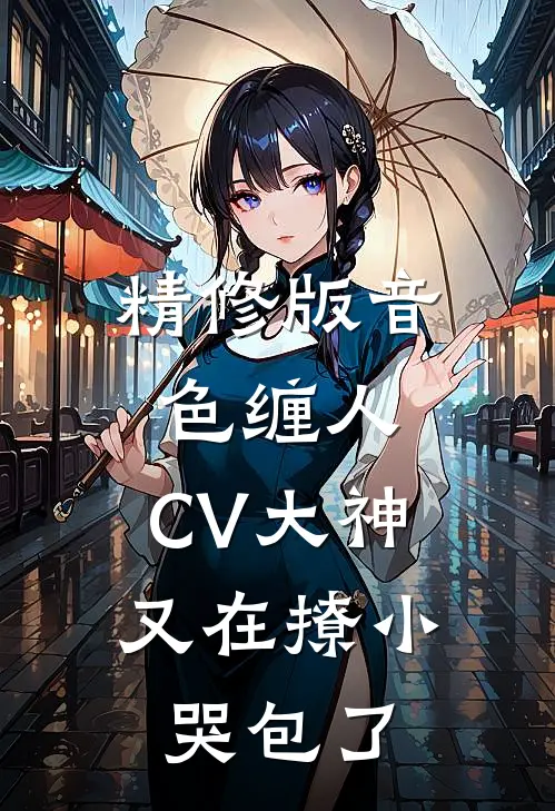 精修版音色缠人：CV大神又在撩小哭包了