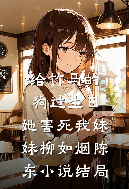 给竹马的狗过生日，她害死我妹妹柳如烟陈东小说结局