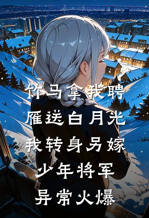 竹马拿我聘雁送白月光，我转身另嫁少年将军异常火爆