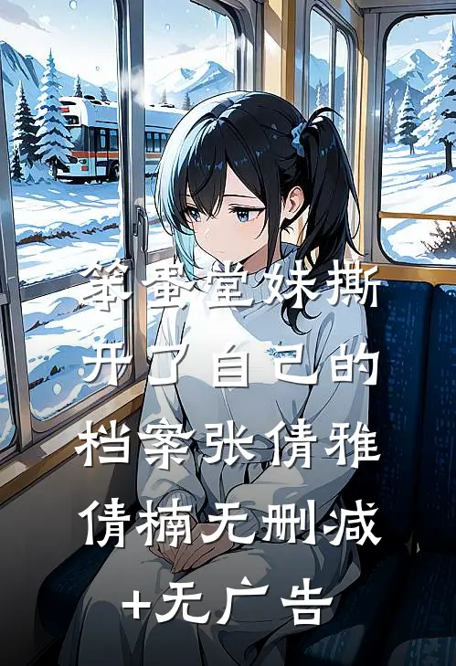 笨蛋堂妹撕开了自己的档案张倩雅倩楠无删减+无广告