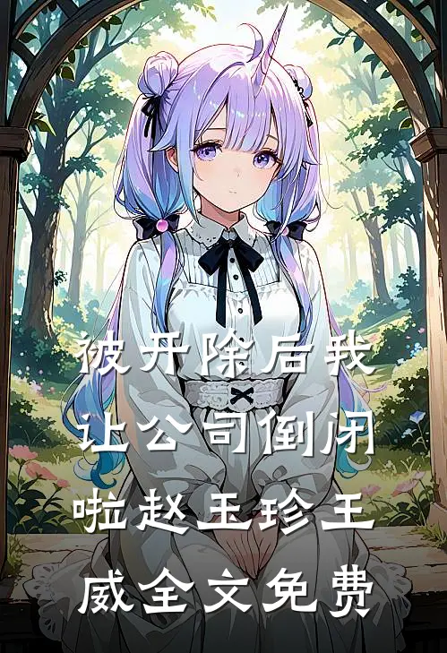 被开除后我让公司倒闭啦赵玉珍王威全文免费