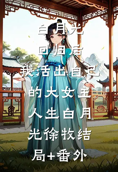 白月光回归后，我活出自己的大女主人生白月光徐牧结局+番外