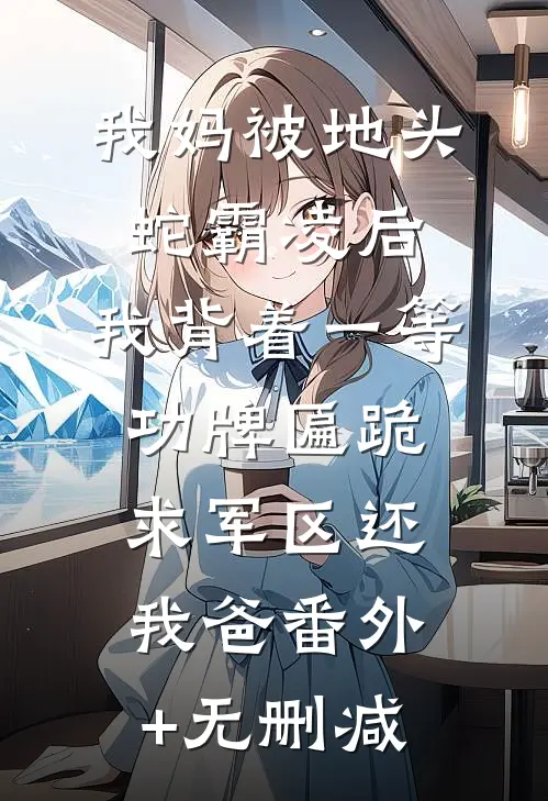我妈被地头蛇霸凌后，我背着一等功牌匾跪求军区还我爸番外+无删减