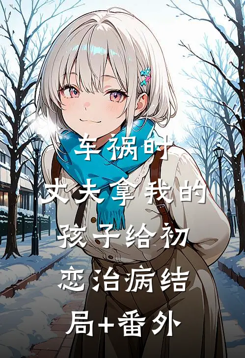 车祸时，丈夫拿我的孩子给初恋治病结局+番外