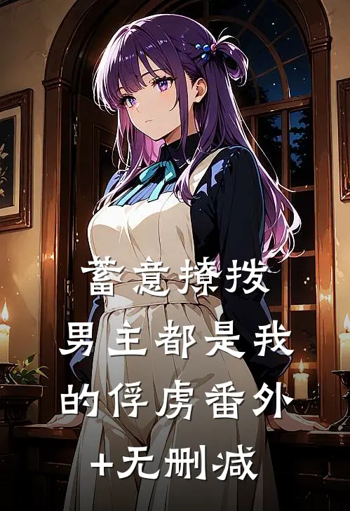 蓄意撩拨，男主都是我的俘虏番外+无删减
